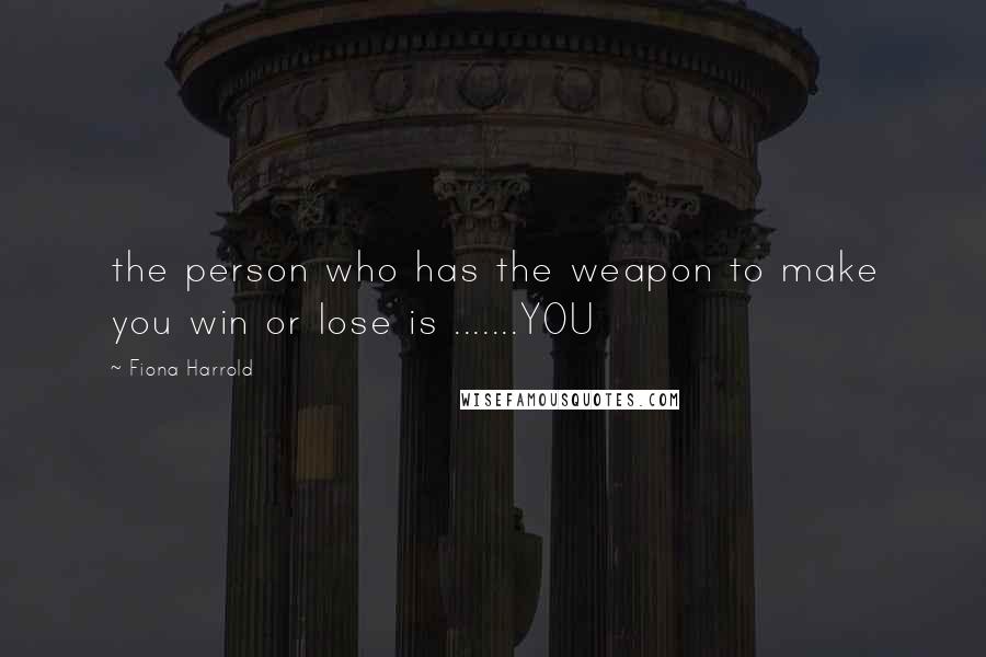 Fiona Harrold Quotes: the person who has the weapon to make you win or lose is .......YOU