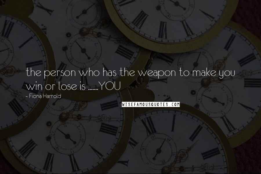 Fiona Harrold Quotes: the person who has the weapon to make you win or lose is .......YOU