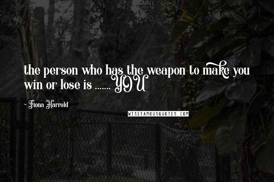 Fiona Harrold Quotes: the person who has the weapon to make you win or lose is .......YOU