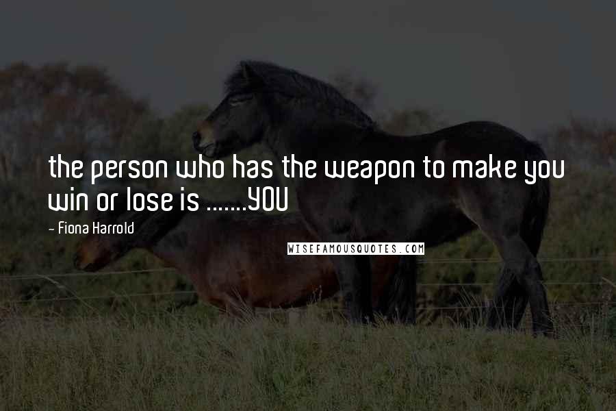 Fiona Harrold Quotes: the person who has the weapon to make you win or lose is .......YOU