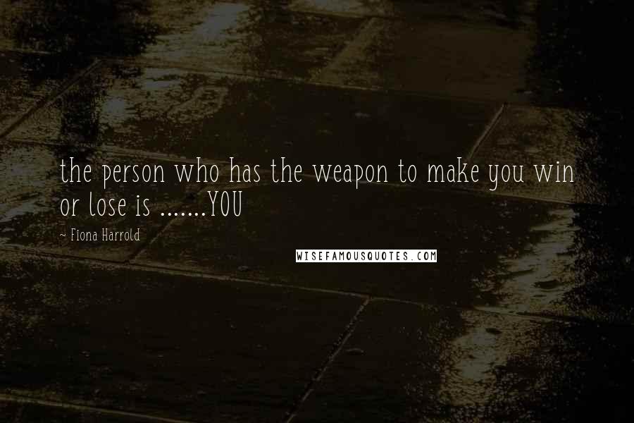 Fiona Harrold Quotes: the person who has the weapon to make you win or lose is .......YOU