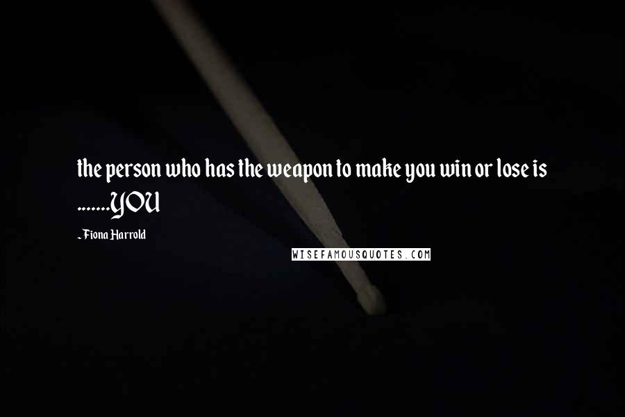 Fiona Harrold Quotes: the person who has the weapon to make you win or lose is .......YOU