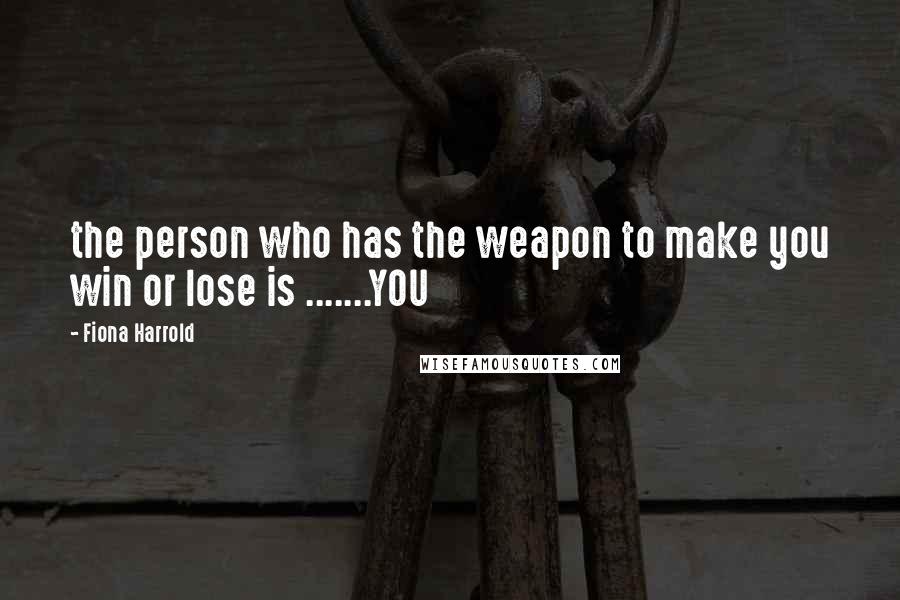 Fiona Harrold Quotes: the person who has the weapon to make you win or lose is .......YOU