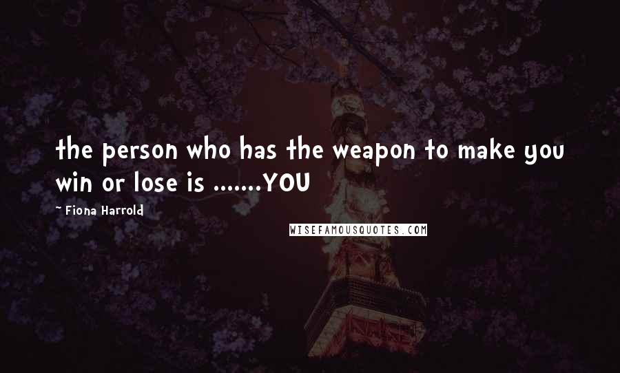 Fiona Harrold Quotes: the person who has the weapon to make you win or lose is .......YOU