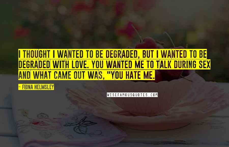 Fiona Helmsley Quotes: I thought I wanted to be degraded, but I wanted to be degraded with love. You wanted me to talk during sex and what came out was, "You hate me.