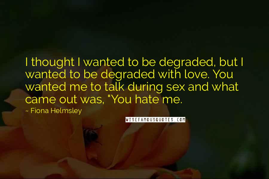Fiona Helmsley Quotes: I thought I wanted to be degraded, but I wanted to be degraded with love. You wanted me to talk during sex and what came out was, "You hate me.