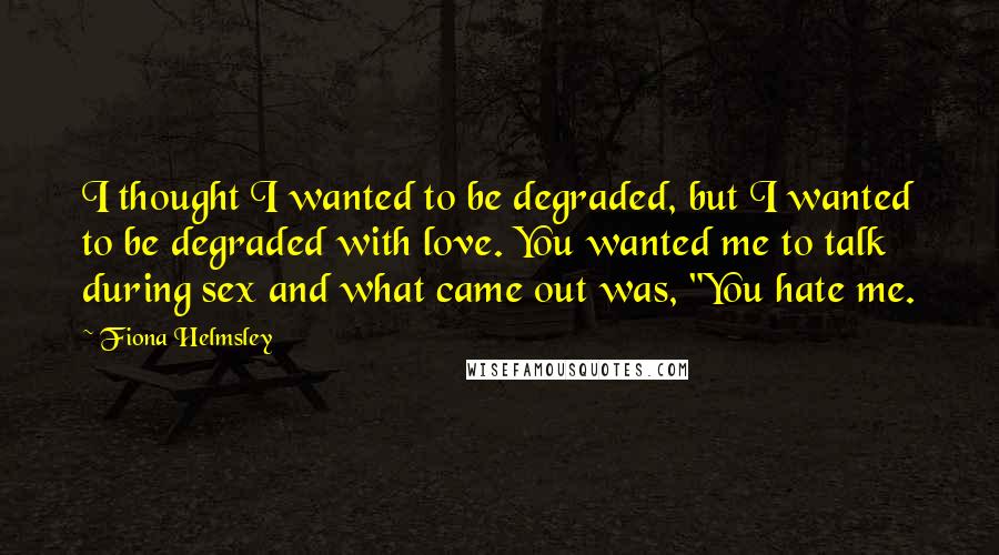 Fiona Helmsley Quotes: I thought I wanted to be degraded, but I wanted to be degraded with love. You wanted me to talk during sex and what came out was, "You hate me.