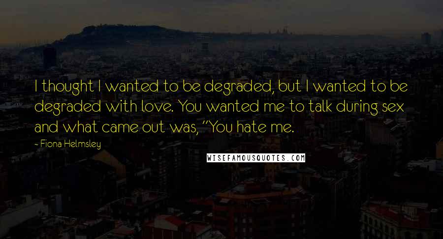 Fiona Helmsley Quotes: I thought I wanted to be degraded, but I wanted to be degraded with love. You wanted me to talk during sex and what came out was, "You hate me.