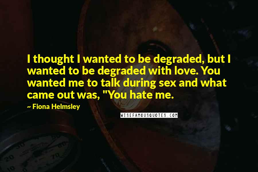 Fiona Helmsley Quotes: I thought I wanted to be degraded, but I wanted to be degraded with love. You wanted me to talk during sex and what came out was, "You hate me.