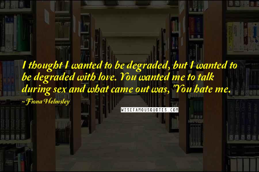 Fiona Helmsley Quotes: I thought I wanted to be degraded, but I wanted to be degraded with love. You wanted me to talk during sex and what came out was, "You hate me.