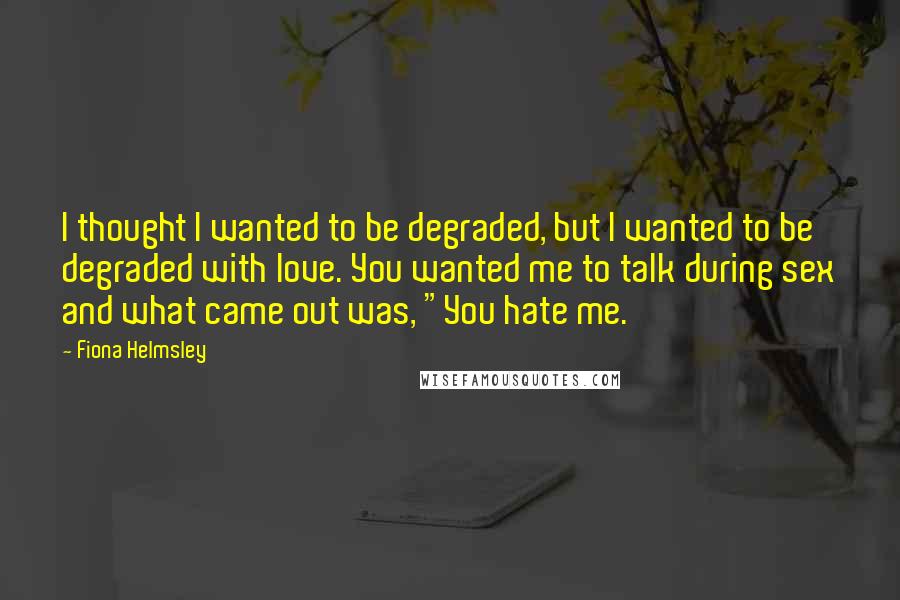 Fiona Helmsley Quotes: I thought I wanted to be degraded, but I wanted to be degraded with love. You wanted me to talk during sex and what came out was, "You hate me.