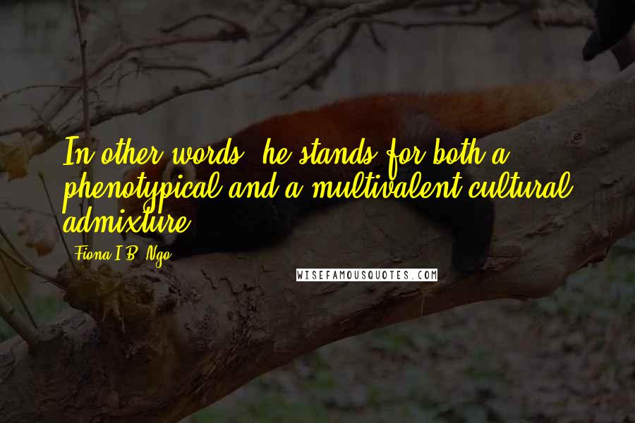 Fiona I.B. Ngo Quotes: In other words, he stands for both a phenotypical and a multivalent cultural admixture.