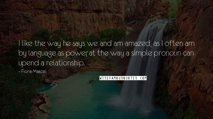 Fiona Maazel Quotes: I like the way he says we and am amazed, as I often am by language as power, at the way a simple pronoun can upend a relationship.