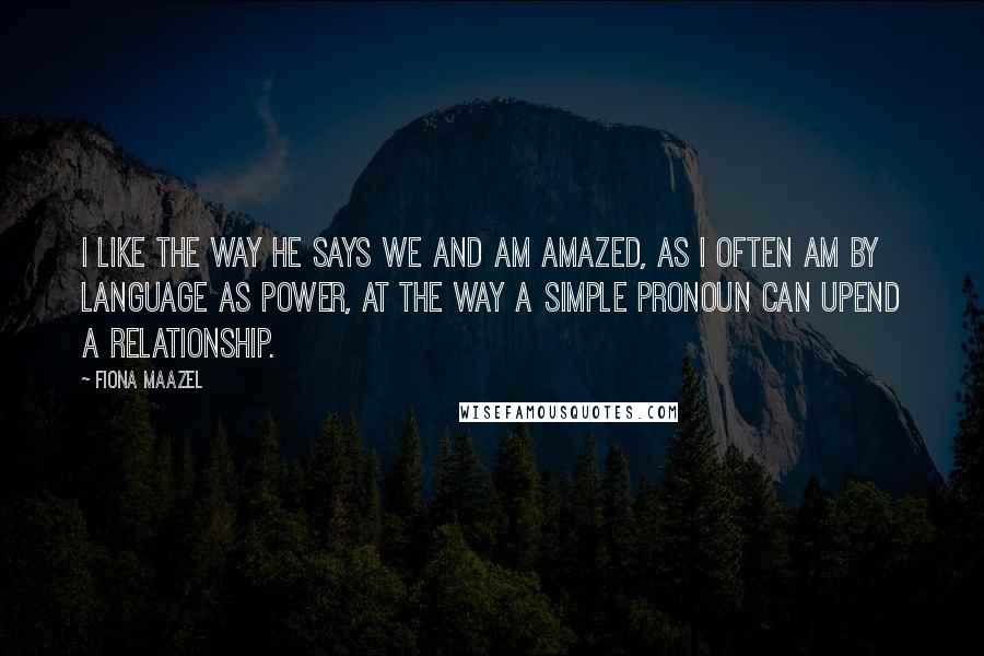 Fiona Maazel Quotes: I like the way he says we and am amazed, as I often am by language as power, at the way a simple pronoun can upend a relationship.