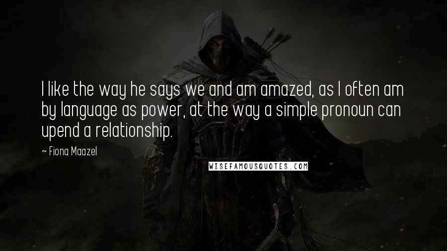 Fiona Maazel Quotes: I like the way he says we and am amazed, as I often am by language as power, at the way a simple pronoun can upend a relationship.