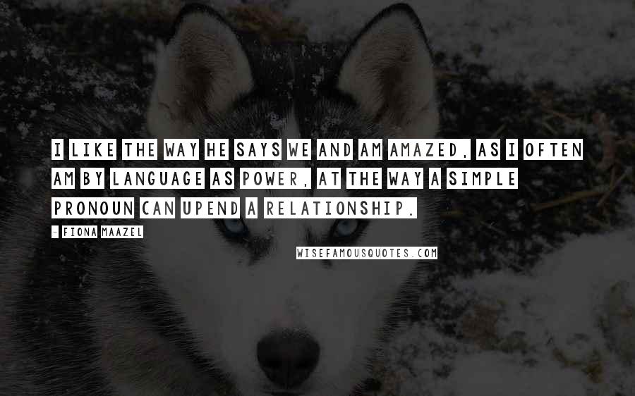 Fiona Maazel Quotes: I like the way he says we and am amazed, as I often am by language as power, at the way a simple pronoun can upend a relationship.