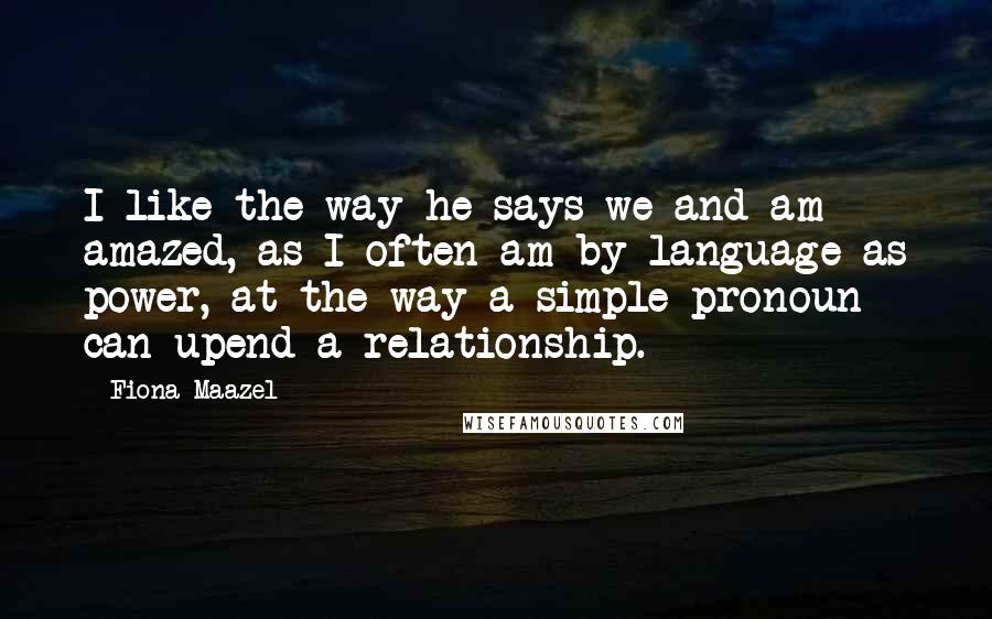 Fiona Maazel Quotes: I like the way he says we and am amazed, as I often am by language as power, at the way a simple pronoun can upend a relationship.