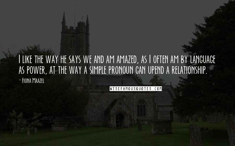 Fiona Maazel Quotes: I like the way he says we and am amazed, as I often am by language as power, at the way a simple pronoun can upend a relationship.