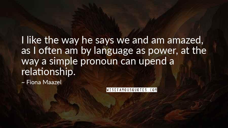 Fiona Maazel Quotes: I like the way he says we and am amazed, as I often am by language as power, at the way a simple pronoun can upend a relationship.