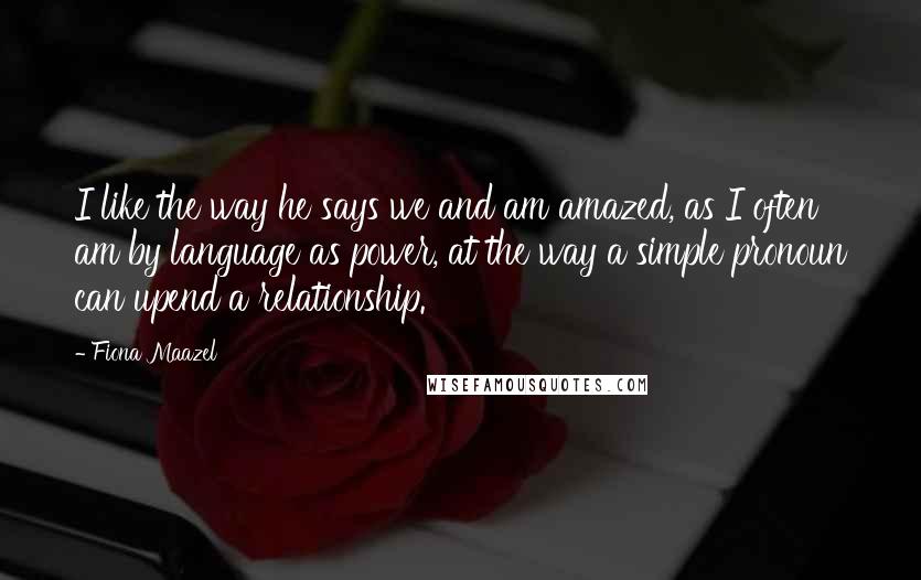 Fiona Maazel Quotes: I like the way he says we and am amazed, as I often am by language as power, at the way a simple pronoun can upend a relationship.