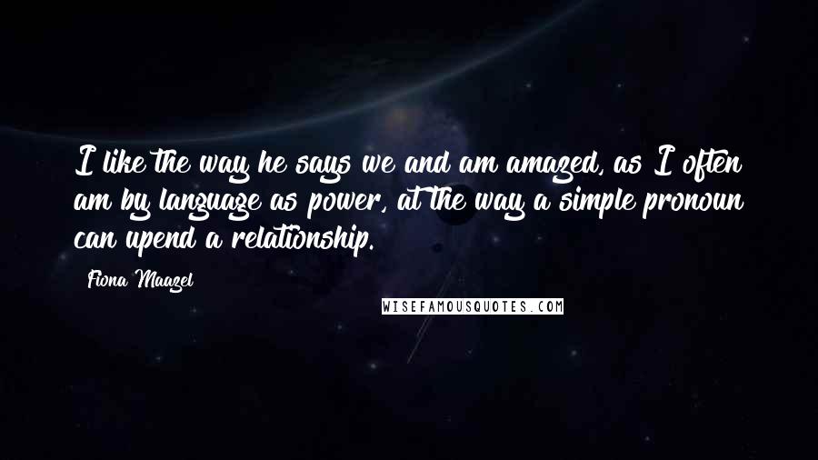 Fiona Maazel Quotes: I like the way he says we and am amazed, as I often am by language as power, at the way a simple pronoun can upend a relationship.