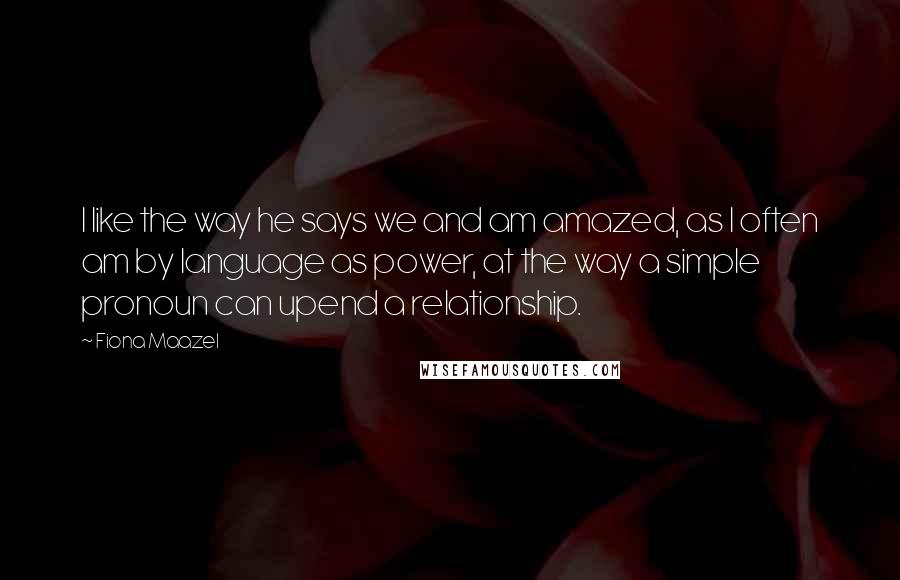 Fiona Maazel Quotes: I like the way he says we and am amazed, as I often am by language as power, at the way a simple pronoun can upend a relationship.