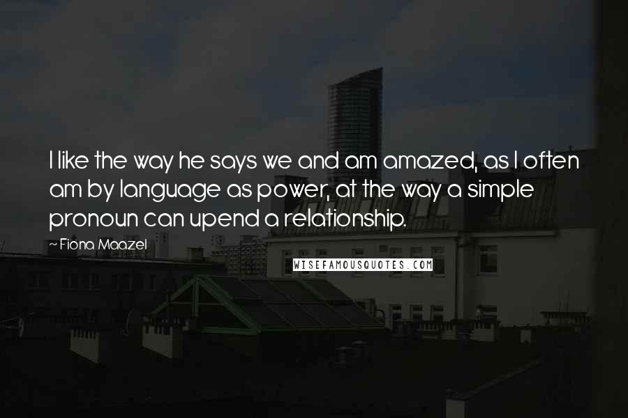 Fiona Maazel Quotes: I like the way he says we and am amazed, as I often am by language as power, at the way a simple pronoun can upend a relationship.