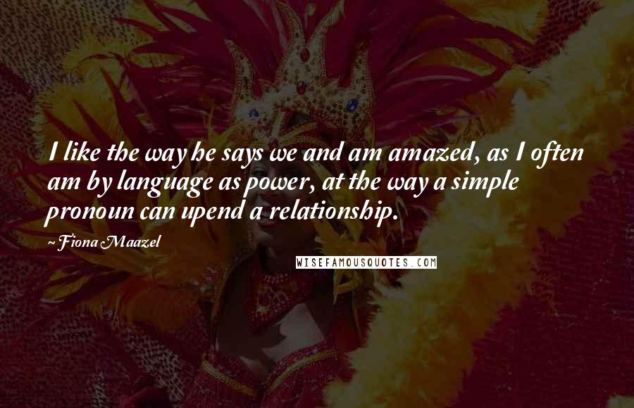 Fiona Maazel Quotes: I like the way he says we and am amazed, as I often am by language as power, at the way a simple pronoun can upend a relationship.