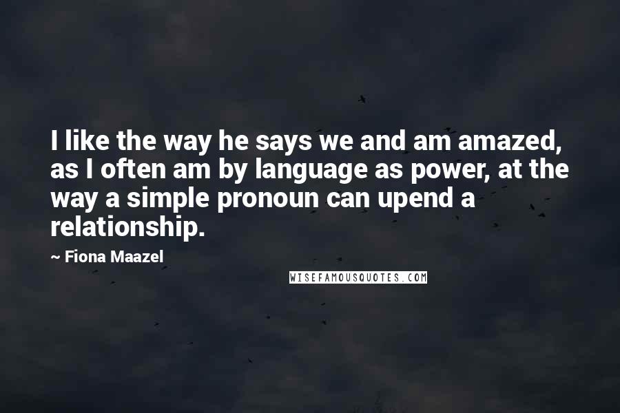 Fiona Maazel Quotes: I like the way he says we and am amazed, as I often am by language as power, at the way a simple pronoun can upend a relationship.