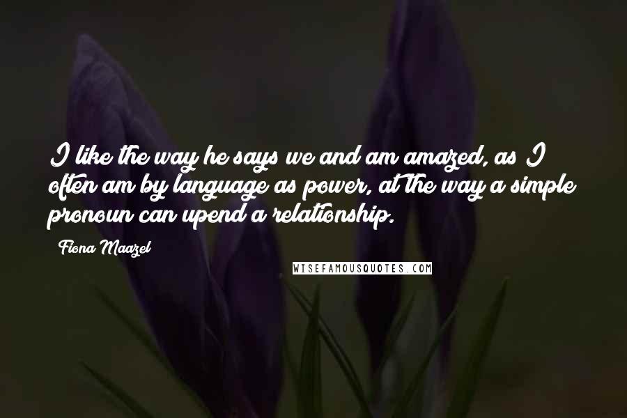 Fiona Maazel Quotes: I like the way he says we and am amazed, as I often am by language as power, at the way a simple pronoun can upend a relationship.