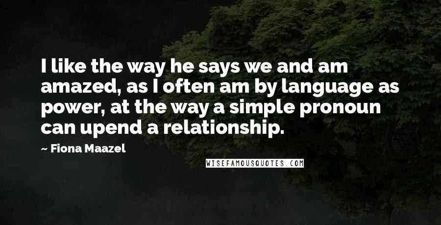 Fiona Maazel Quotes: I like the way he says we and am amazed, as I often am by language as power, at the way a simple pronoun can upend a relationship.