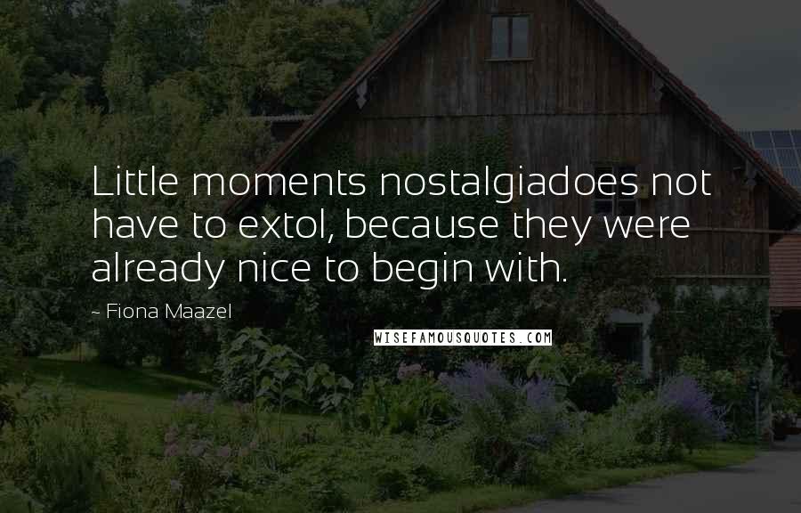 Fiona Maazel Quotes: Little moments nostalgiadoes not have to extol, because they were already nice to begin with.