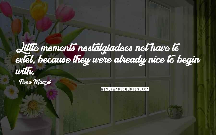 Fiona Maazel Quotes: Little moments nostalgiadoes not have to extol, because they were already nice to begin with.