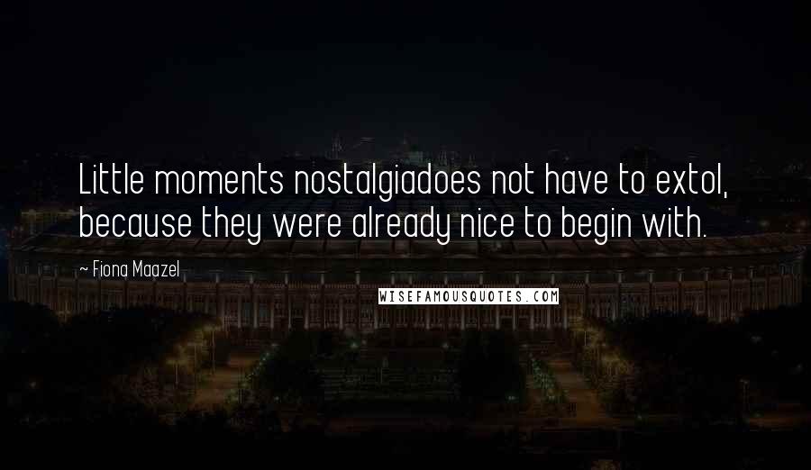 Fiona Maazel Quotes: Little moments nostalgiadoes not have to extol, because they were already nice to begin with.