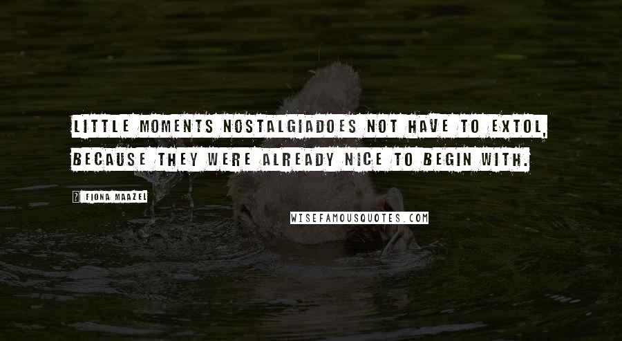 Fiona Maazel Quotes: Little moments nostalgiadoes not have to extol, because they were already nice to begin with.