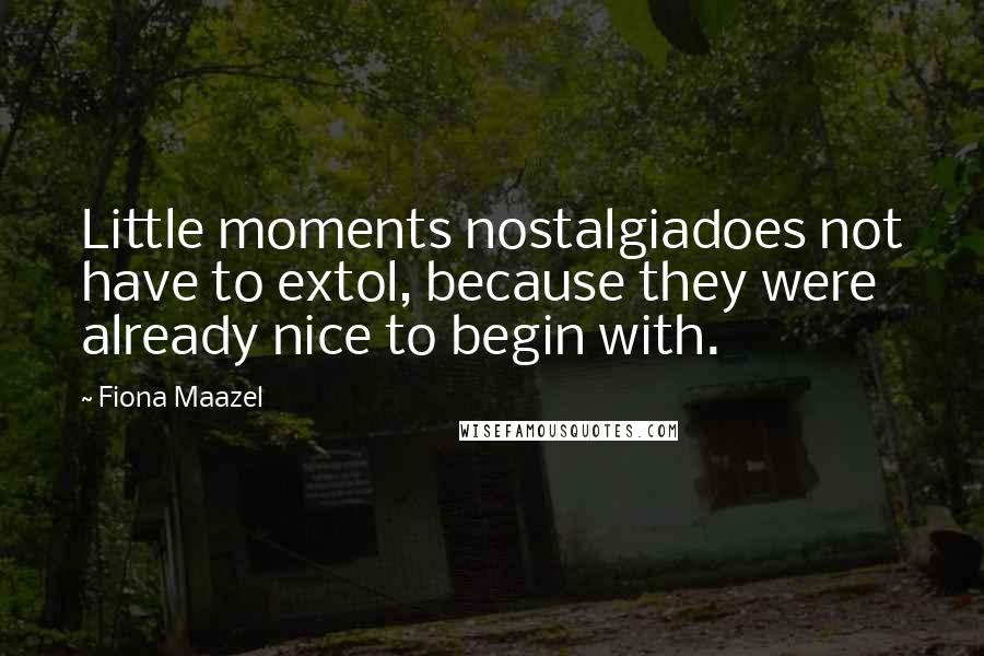 Fiona Maazel Quotes: Little moments nostalgiadoes not have to extol, because they were already nice to begin with.