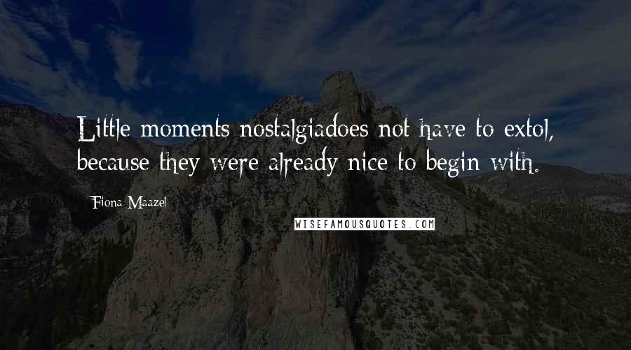 Fiona Maazel Quotes: Little moments nostalgiadoes not have to extol, because they were already nice to begin with.