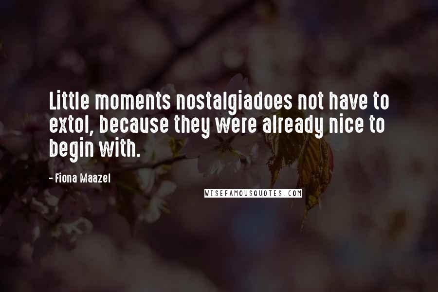 Fiona Maazel Quotes: Little moments nostalgiadoes not have to extol, because they were already nice to begin with.