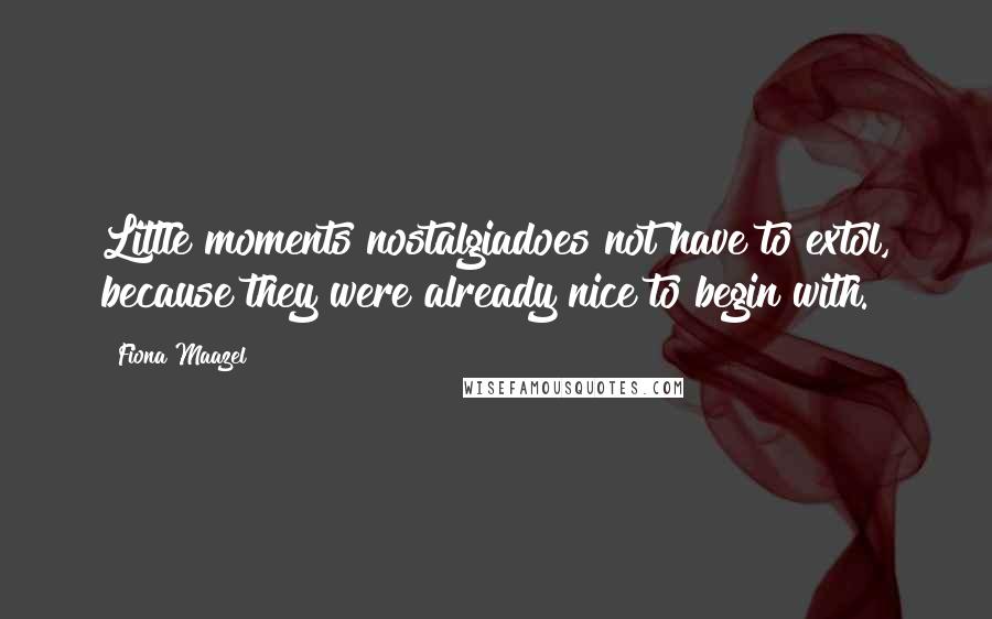 Fiona Maazel Quotes: Little moments nostalgiadoes not have to extol, because they were already nice to begin with.