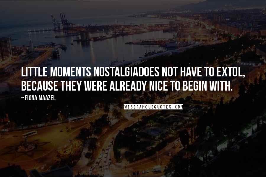 Fiona Maazel Quotes: Little moments nostalgiadoes not have to extol, because they were already nice to begin with.