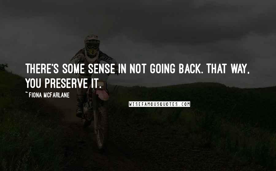 Fiona McFarlane Quotes: There's some sense in not going back. That way, you preserve it.