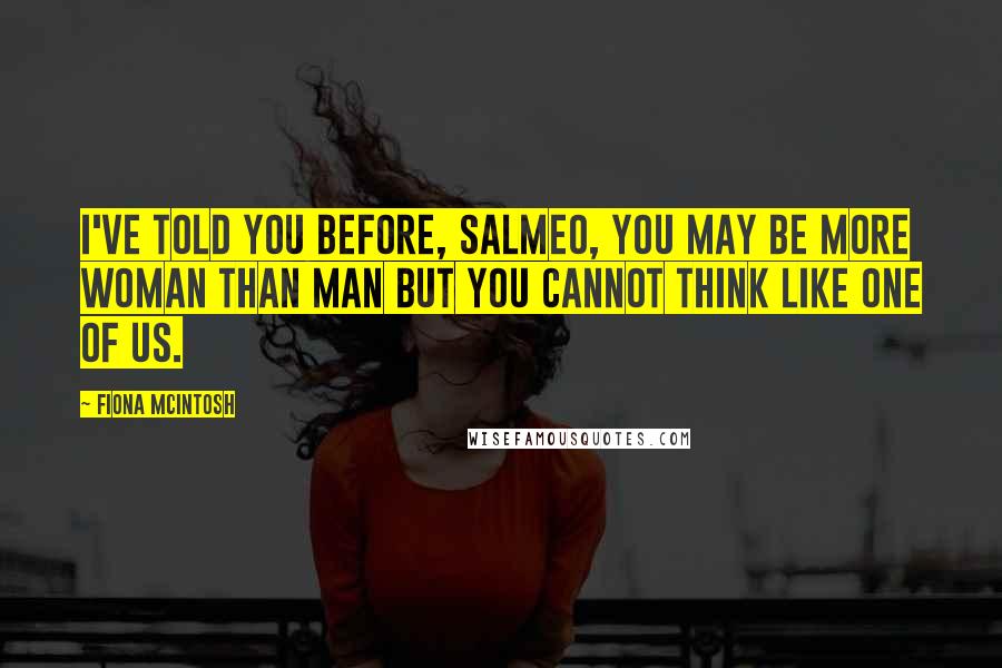 Fiona McIntosh Quotes: I've told you before, Salmeo, you may be more woman than man but you cannot think like one of us.