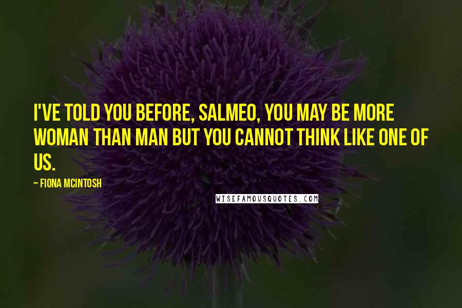 Fiona McIntosh Quotes: I've told you before, Salmeo, you may be more woman than man but you cannot think like one of us.