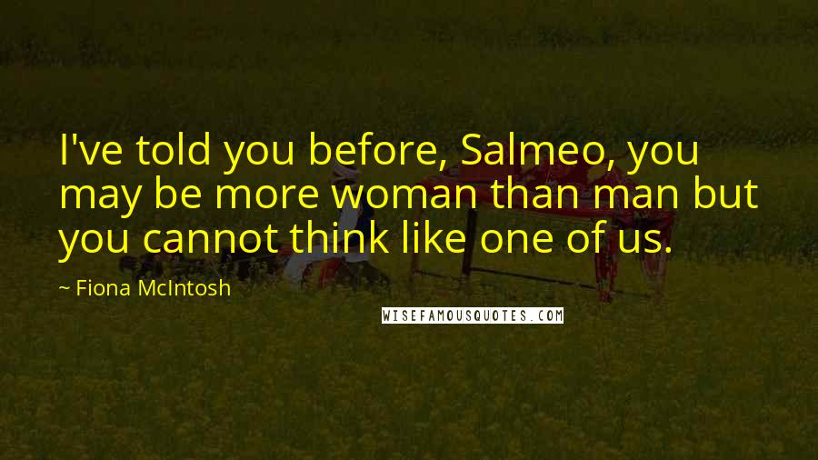 Fiona McIntosh Quotes: I've told you before, Salmeo, you may be more woman than man but you cannot think like one of us.