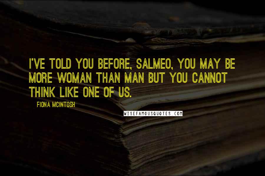 Fiona McIntosh Quotes: I've told you before, Salmeo, you may be more woman than man but you cannot think like one of us.