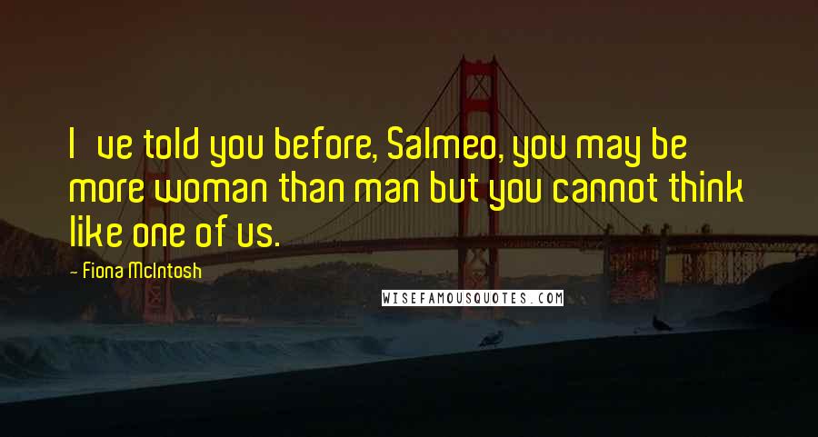 Fiona McIntosh Quotes: I've told you before, Salmeo, you may be more woman than man but you cannot think like one of us.