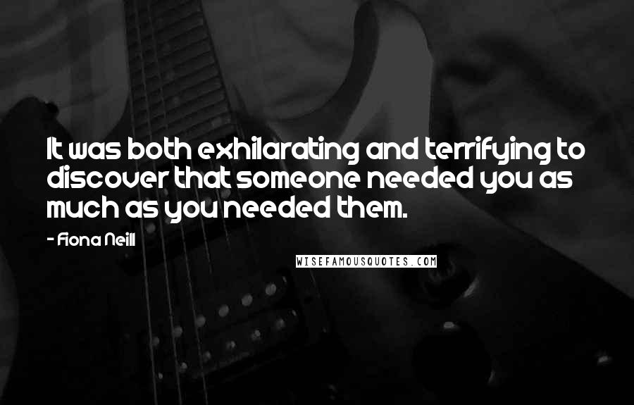 Fiona Neill Quotes: It was both exhilarating and terrifying to discover that someone needed you as much as you needed them.