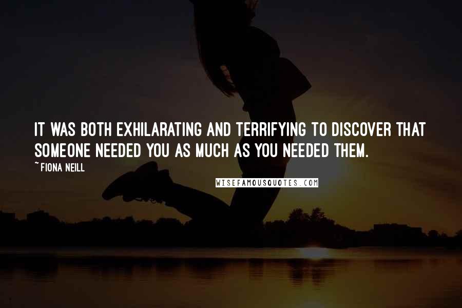 Fiona Neill Quotes: It was both exhilarating and terrifying to discover that someone needed you as much as you needed them.