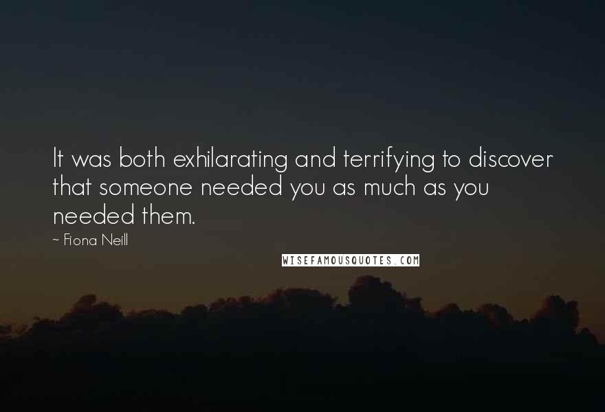 Fiona Neill Quotes: It was both exhilarating and terrifying to discover that someone needed you as much as you needed them.