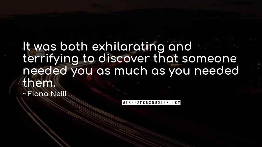 Fiona Neill Quotes: It was both exhilarating and terrifying to discover that someone needed you as much as you needed them.